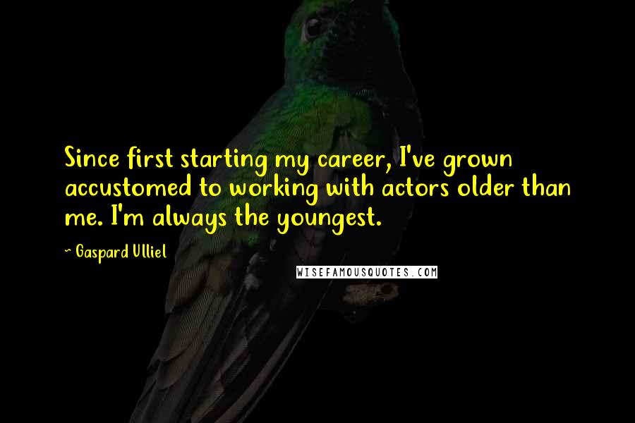 Gaspard Ulliel Quotes: Since first starting my career, I've grown accustomed to working with actors older than me. I'm always the youngest.