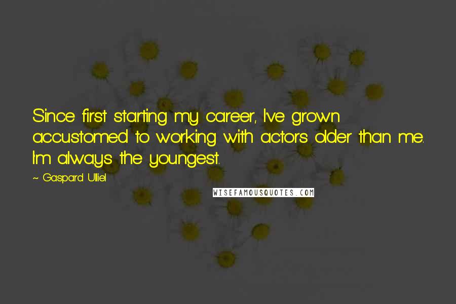 Gaspard Ulliel Quotes: Since first starting my career, I've grown accustomed to working with actors older than me. I'm always the youngest.