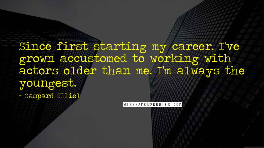 Gaspard Ulliel Quotes: Since first starting my career, I've grown accustomed to working with actors older than me. I'm always the youngest.