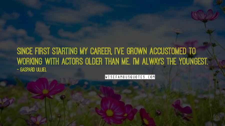 Gaspard Ulliel Quotes: Since first starting my career, I've grown accustomed to working with actors older than me. I'm always the youngest.