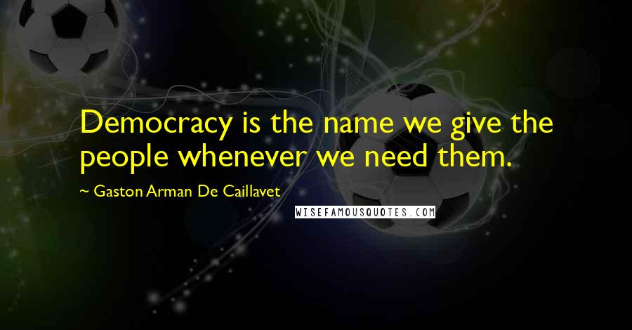 Gaston Arman De Caillavet Quotes: Democracy is the name we give the people whenever we need them.