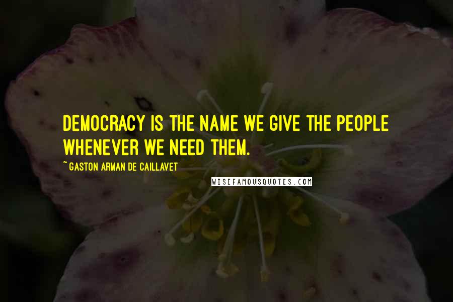 Gaston Arman De Caillavet Quotes: Democracy is the name we give the people whenever we need them.