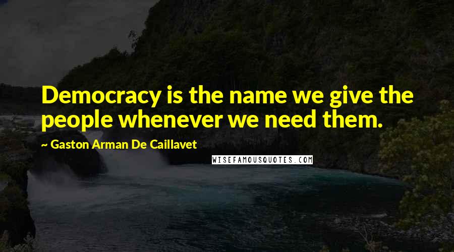 Gaston Arman De Caillavet Quotes: Democracy is the name we give the people whenever we need them.