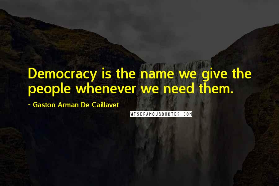 Gaston Arman De Caillavet Quotes: Democracy is the name we give the people whenever we need them.