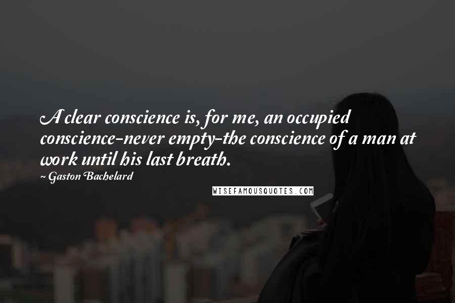 Gaston Bachelard Quotes: A clear conscience is, for me, an occupied conscience-never empty-the conscience of a man at work until his last breath.