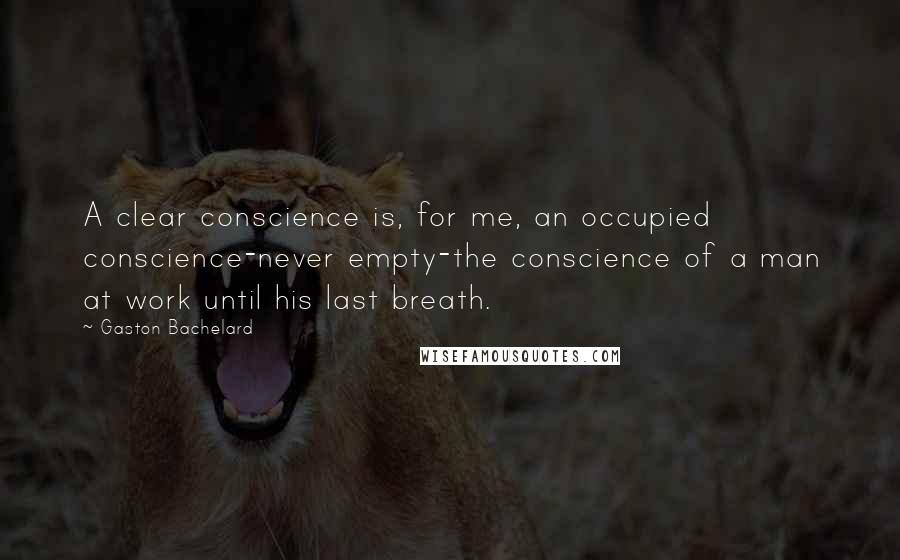 Gaston Bachelard Quotes: A clear conscience is, for me, an occupied conscience-never empty-the conscience of a man at work until his last breath.