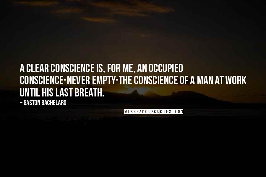 Gaston Bachelard Quotes: A clear conscience is, for me, an occupied conscience-never empty-the conscience of a man at work until his last breath.