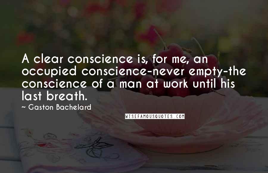 Gaston Bachelard Quotes: A clear conscience is, for me, an occupied conscience-never empty-the conscience of a man at work until his last breath.