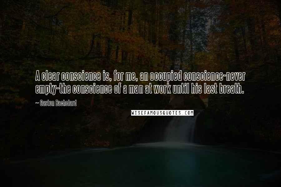 Gaston Bachelard Quotes: A clear conscience is, for me, an occupied conscience-never empty-the conscience of a man at work until his last breath.