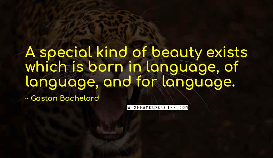 Gaston Bachelard Quotes: A special kind of beauty exists which is born in language, of language, and for language.