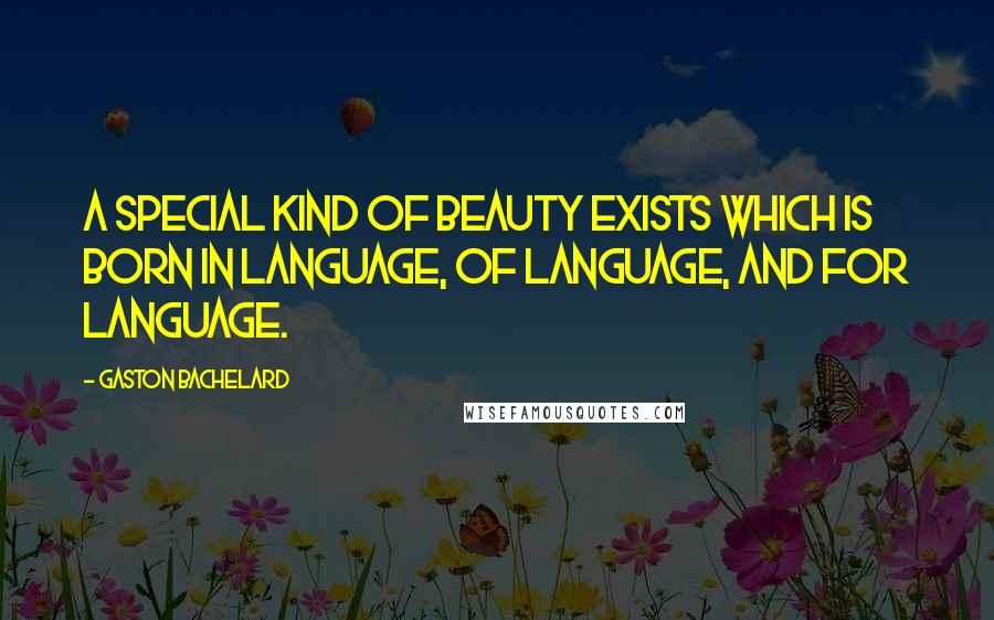 Gaston Bachelard Quotes: A special kind of beauty exists which is born in language, of language, and for language.