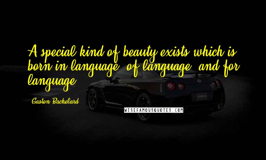 Gaston Bachelard Quotes: A special kind of beauty exists which is born in language, of language, and for language.