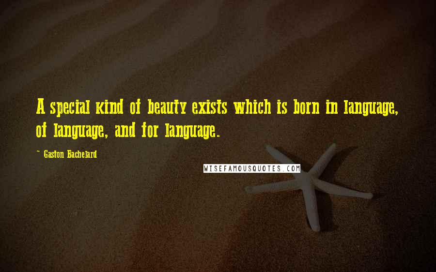 Gaston Bachelard Quotes: A special kind of beauty exists which is born in language, of language, and for language.