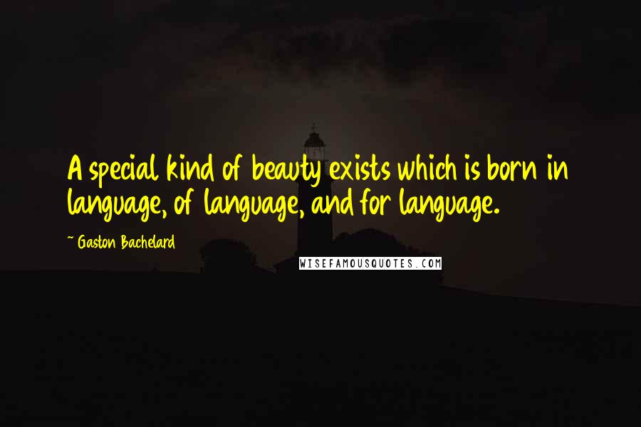 Gaston Bachelard Quotes: A special kind of beauty exists which is born in language, of language, and for language.