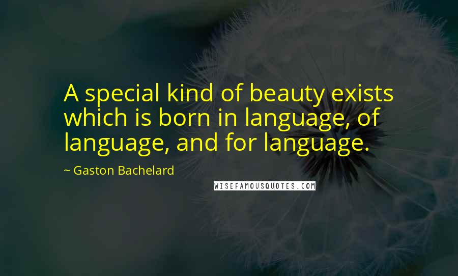 Gaston Bachelard Quotes: A special kind of beauty exists which is born in language, of language, and for language.