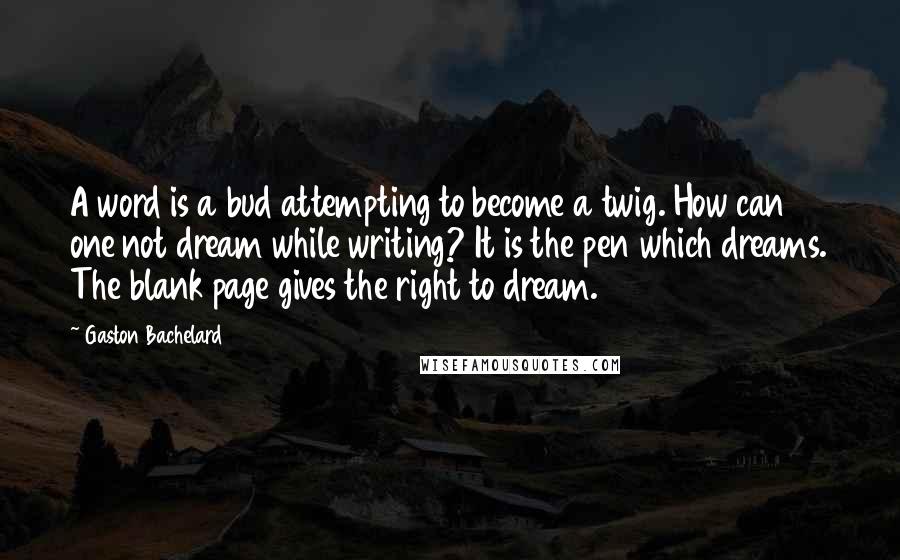 Gaston Bachelard Quotes: A word is a bud attempting to become a twig. How can one not dream while writing? It is the pen which dreams. The blank page gives the right to dream.