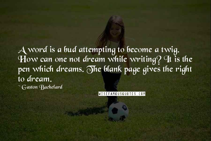 Gaston Bachelard Quotes: A word is a bud attempting to become a twig. How can one not dream while writing? It is the pen which dreams. The blank page gives the right to dream.