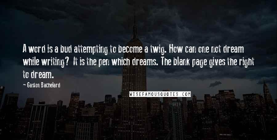 Gaston Bachelard Quotes: A word is a bud attempting to become a twig. How can one not dream while writing? It is the pen which dreams. The blank page gives the right to dream.