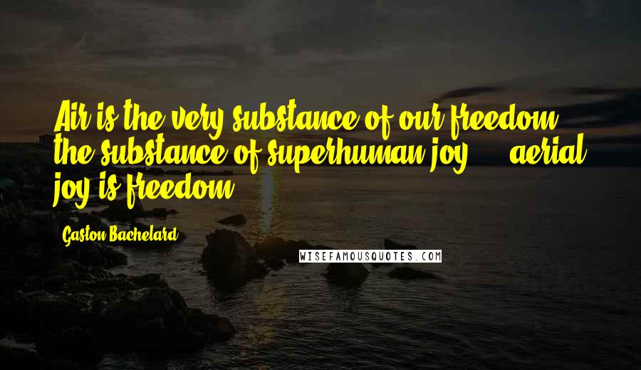 Gaston Bachelard Quotes: Air is the very substance of our freedom, the substance of superhuman joy ... aerial joy is freedom.