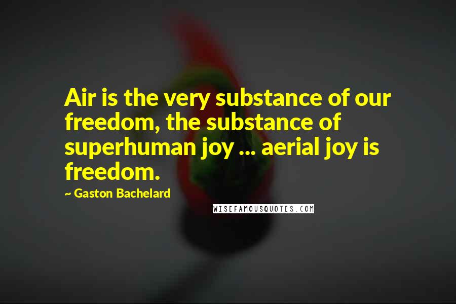 Gaston Bachelard Quotes: Air is the very substance of our freedom, the substance of superhuman joy ... aerial joy is freedom.