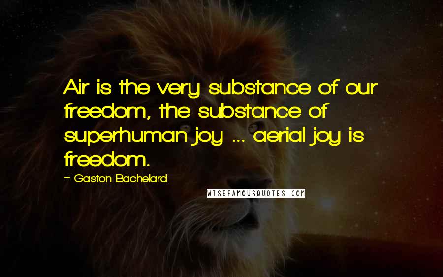 Gaston Bachelard Quotes: Air is the very substance of our freedom, the substance of superhuman joy ... aerial joy is freedom.