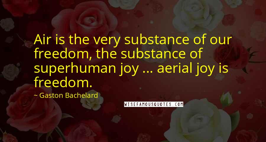 Gaston Bachelard Quotes: Air is the very substance of our freedom, the substance of superhuman joy ... aerial joy is freedom.