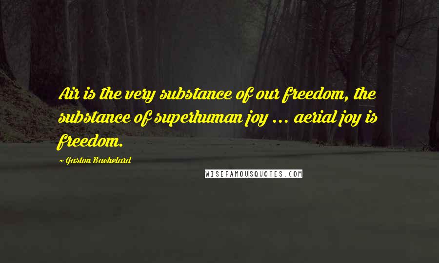 Gaston Bachelard Quotes: Air is the very substance of our freedom, the substance of superhuman joy ... aerial joy is freedom.