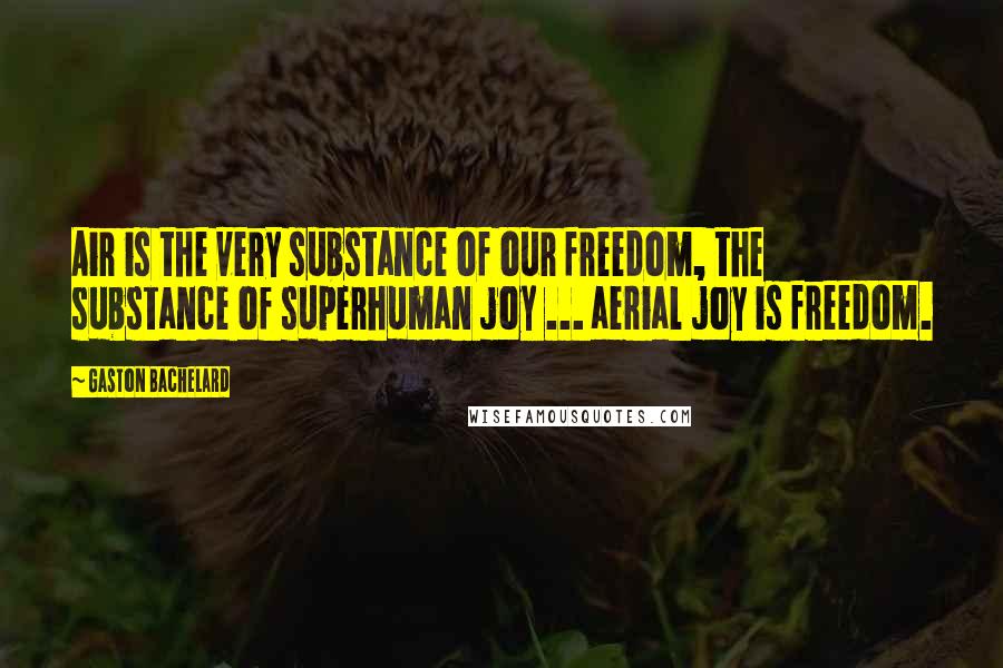 Gaston Bachelard Quotes: Air is the very substance of our freedom, the substance of superhuman joy ... aerial joy is freedom.