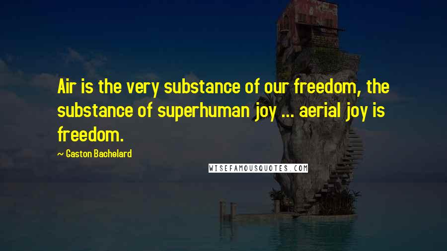 Gaston Bachelard Quotes: Air is the very substance of our freedom, the substance of superhuman joy ... aerial joy is freedom.