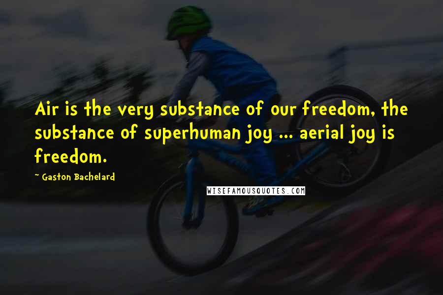 Gaston Bachelard Quotes: Air is the very substance of our freedom, the substance of superhuman joy ... aerial joy is freedom.