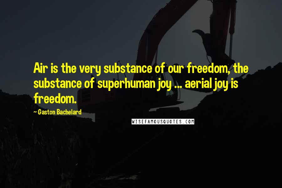 Gaston Bachelard Quotes: Air is the very substance of our freedom, the substance of superhuman joy ... aerial joy is freedom.