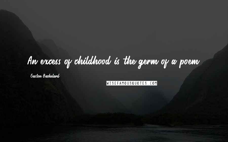 Gaston Bachelard Quotes: An excess of childhood is the germ of a poem.