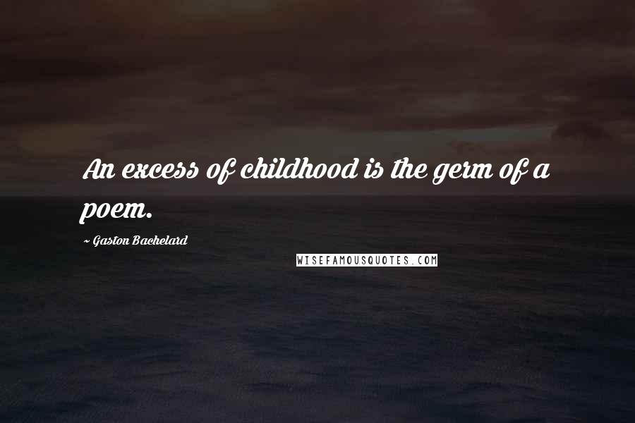 Gaston Bachelard Quotes: An excess of childhood is the germ of a poem.