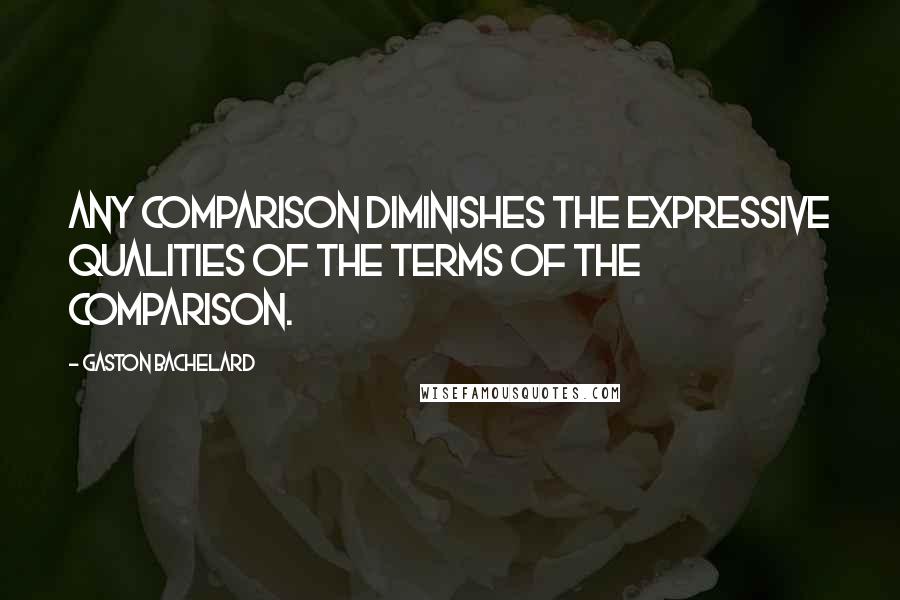Gaston Bachelard Quotes: Any comparison diminishes the expressive qualities of the terms of the comparison.