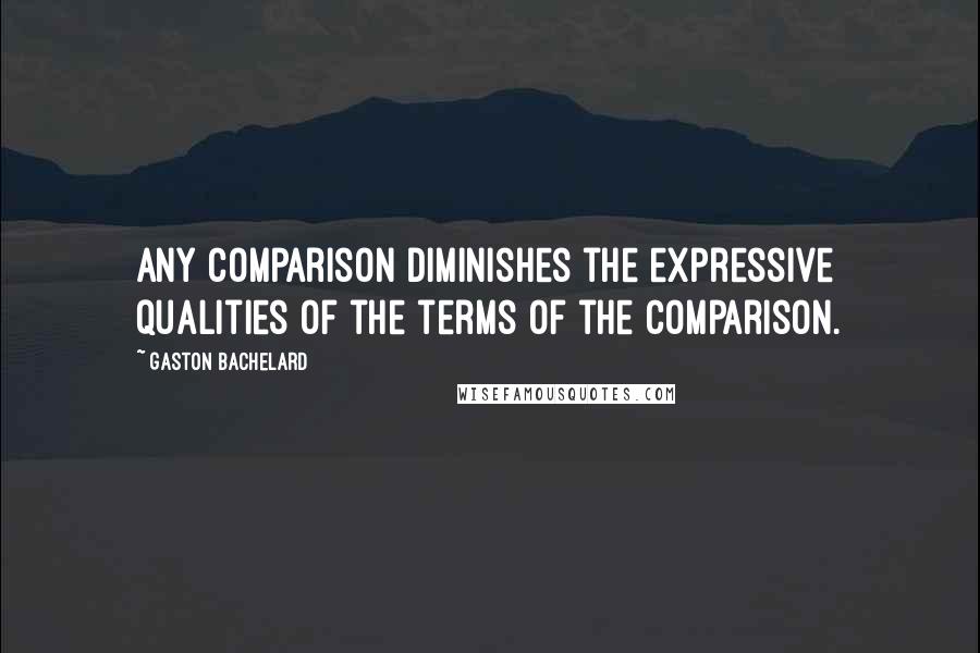 Gaston Bachelard Quotes: Any comparison diminishes the expressive qualities of the terms of the comparison.