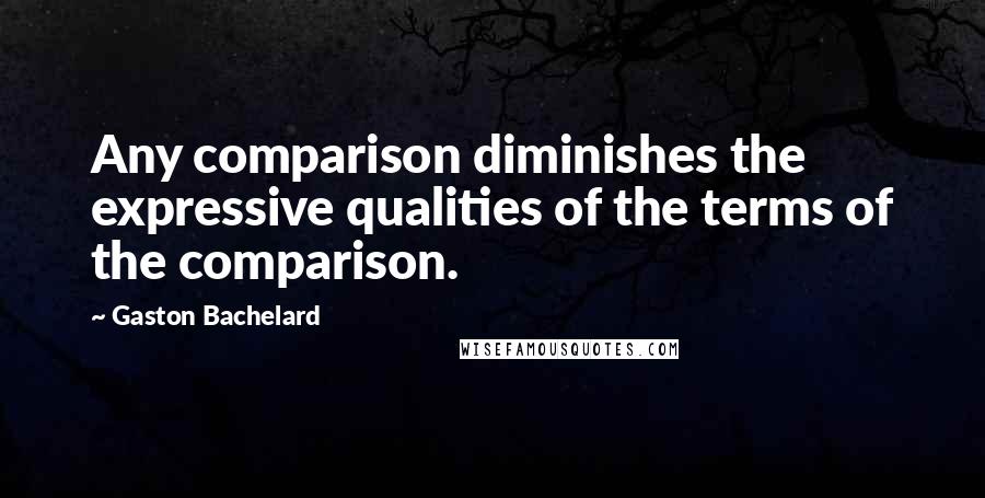 Gaston Bachelard Quotes: Any comparison diminishes the expressive qualities of the terms of the comparison.