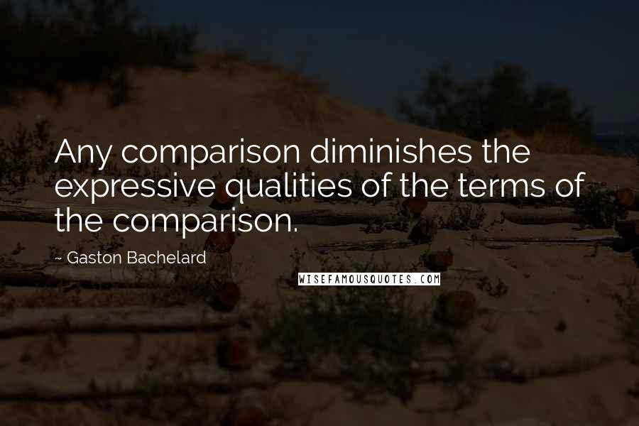 Gaston Bachelard Quotes: Any comparison diminishes the expressive qualities of the terms of the comparison.