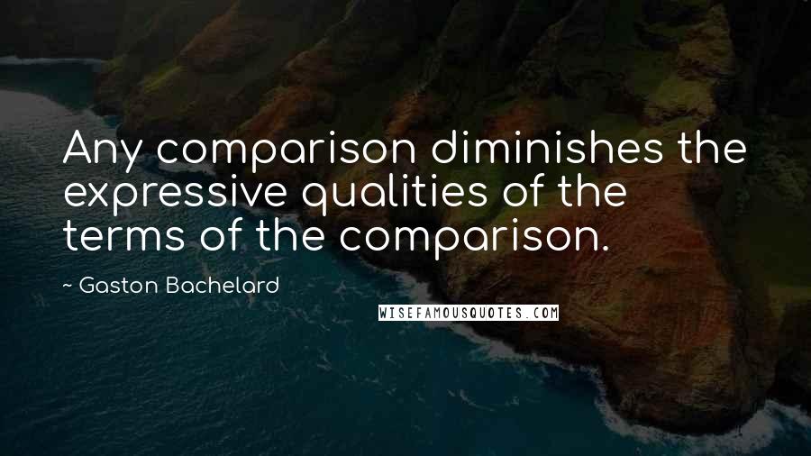 Gaston Bachelard Quotes: Any comparison diminishes the expressive qualities of the terms of the comparison.