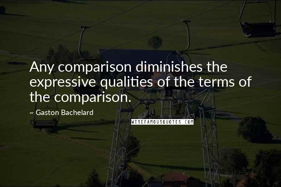 Gaston Bachelard Quotes: Any comparison diminishes the expressive qualities of the terms of the comparison.