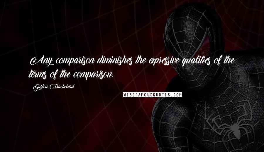Gaston Bachelard Quotes: Any comparison diminishes the expressive qualities of the terms of the comparison.