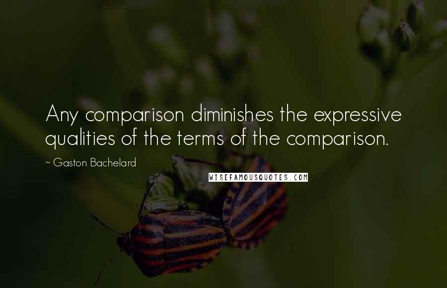 Gaston Bachelard Quotes: Any comparison diminishes the expressive qualities of the terms of the comparison.