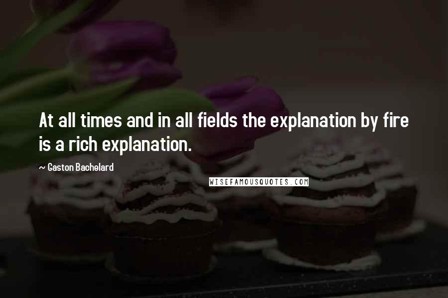 Gaston Bachelard Quotes: At all times and in all fields the explanation by fire is a rich explanation.