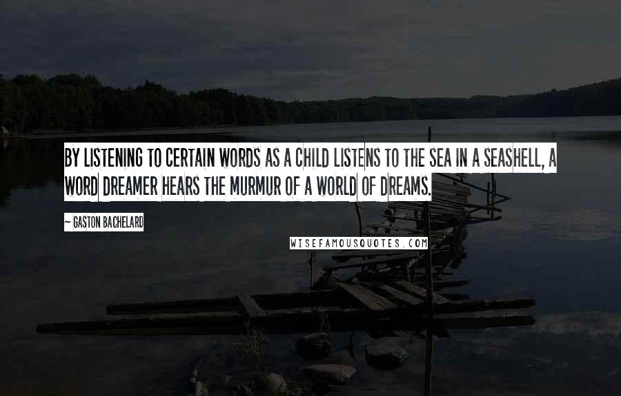 Gaston Bachelard Quotes: By listening to certain words as a child listens to the sea in a seashell, a word dreamer hears the murmur of a world of dreams.