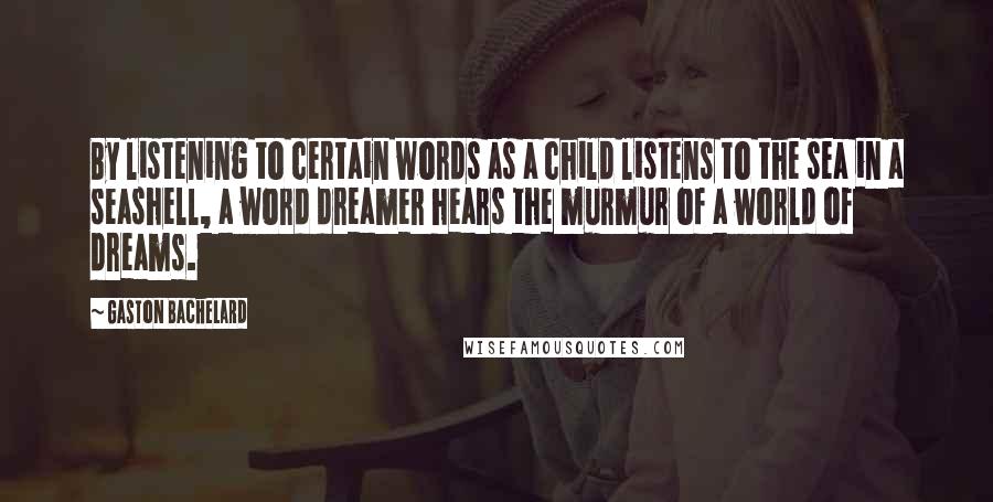 Gaston Bachelard Quotes: By listening to certain words as a child listens to the sea in a seashell, a word dreamer hears the murmur of a world of dreams.