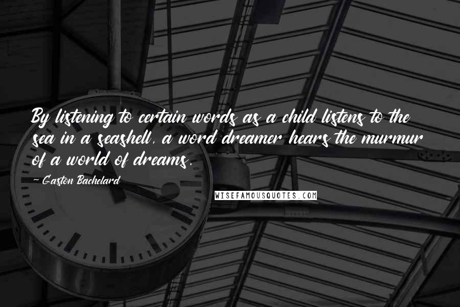 Gaston Bachelard Quotes: By listening to certain words as a child listens to the sea in a seashell, a word dreamer hears the murmur of a world of dreams.