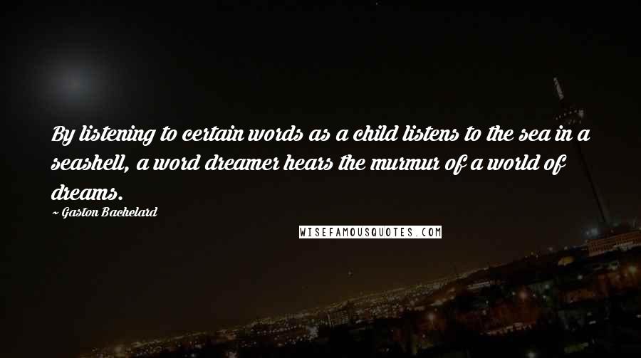 Gaston Bachelard Quotes: By listening to certain words as a child listens to the sea in a seashell, a word dreamer hears the murmur of a world of dreams.