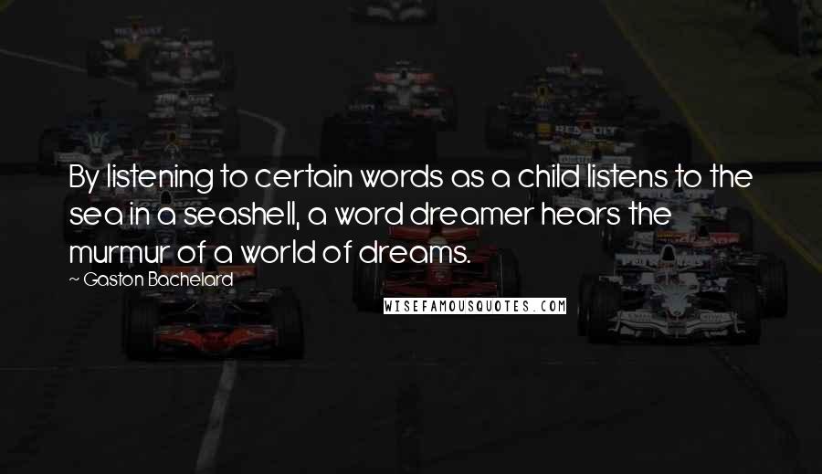 Gaston Bachelard Quotes: By listening to certain words as a child listens to the sea in a seashell, a word dreamer hears the murmur of a world of dreams.