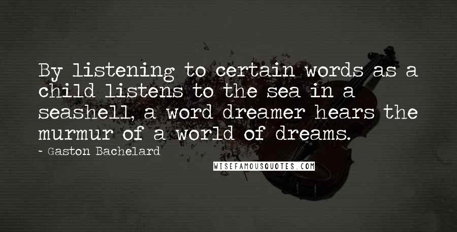 Gaston Bachelard Quotes: By listening to certain words as a child listens to the sea in a seashell, a word dreamer hears the murmur of a world of dreams.