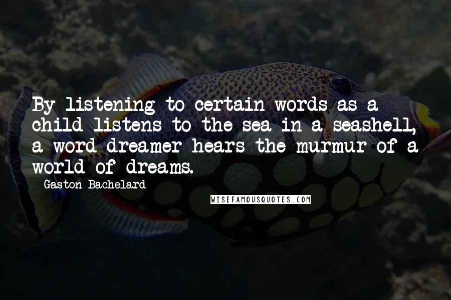Gaston Bachelard Quotes: By listening to certain words as a child listens to the sea in a seashell, a word dreamer hears the murmur of a world of dreams.