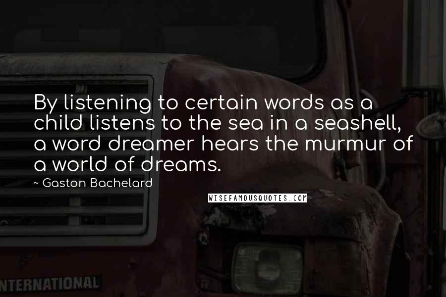 Gaston Bachelard Quotes: By listening to certain words as a child listens to the sea in a seashell, a word dreamer hears the murmur of a world of dreams.